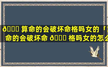 🐋 算命的会破坏命格吗女的「算命的会破坏命 🐘 格吗女的怎么办」